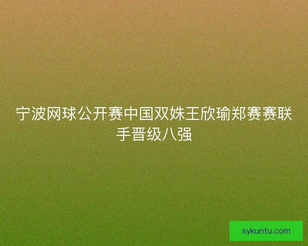 宁波网球公开赛中国双姝王欣瑜郑赛赛联手晋级八强